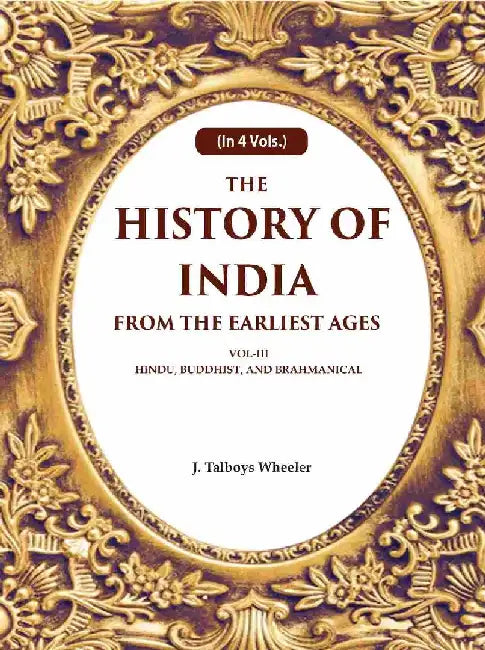 The History of India From The Earliest Ages: Vol-Iii Hindu, Buddhist, and Brahmanical by J. Talboys Wheeler