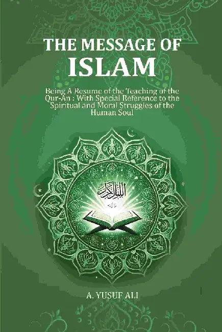 Message of Islam: Being A Resume of The Teaching of The Qur-An : With Special Reference To The Spiritual and Moral Struggles of The Human Soul by A. Yusuf Ali