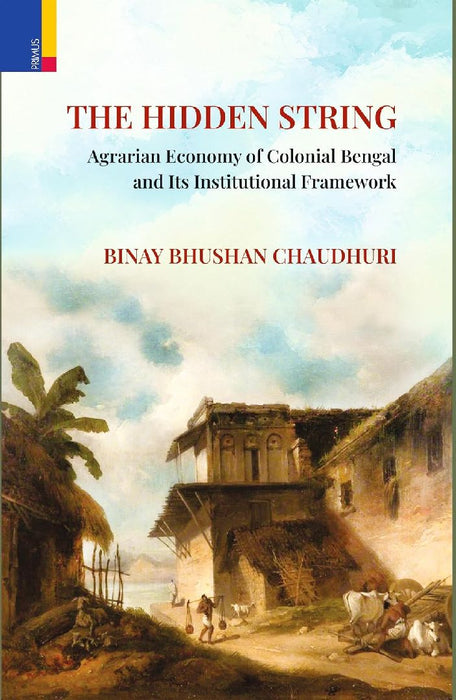 The Hidden String: Agrarian Economy of Colonial Bengal and Its Institutional Framework by Binay Bhushan Chaudhuri