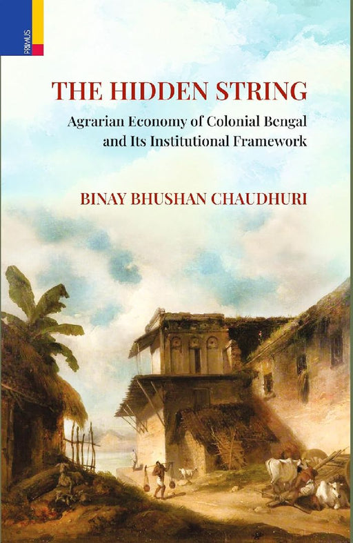 The Hidden String: Agrarian Economy of Colonial Bengal and Its Institutional Framework by Binay Bhushan Chaudhuri