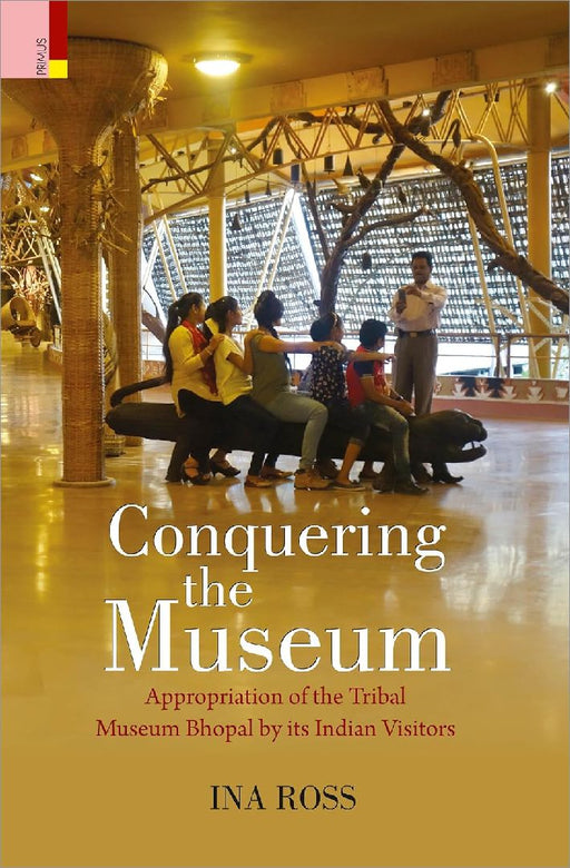 Conquering The Museum Appropriation Of The Tribal Museum Bhopal By Its Indian Visitors by Ina Ross