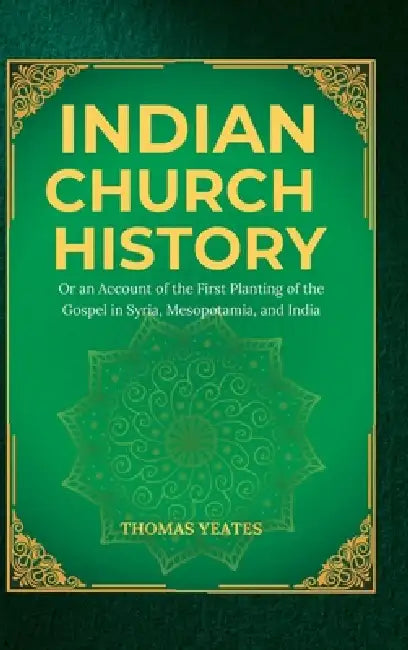 INDIAN CHURCH HISTORY Or an Account of the First Planting of the Gospel in Syria, Mesopotamia, and India by Thomas Yeates