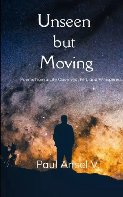 Unseen but Moving Poems from a Life Observed, Felt, and Whispered. by Paul Ansel V