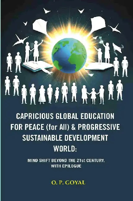 Capricious Global Education For Peace (For All) & Progressive Sustainable Development World: Mind Shift Beyond The 21St Century, With Epilogue by O. P. GOYAL