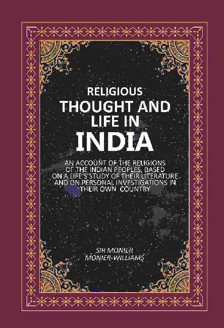 Religious Thought and Life In India: An Account of The Religions of The Indian Peoples, Based on A Life'S Study of Their Literature and on Personal Investigations In Their Own Country by Sir Monier MonierWilliams
