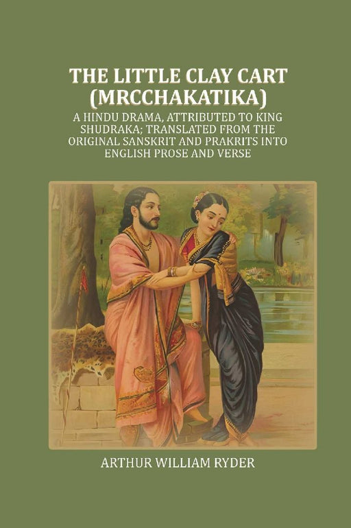 The Little Clay Cart (Mrcchakatika): A Hindu Drama, Attributed To King Shudraka; Translated From The Original Sanskrit and Prakrits Into English Prose and Verse by Arthur william Ryder