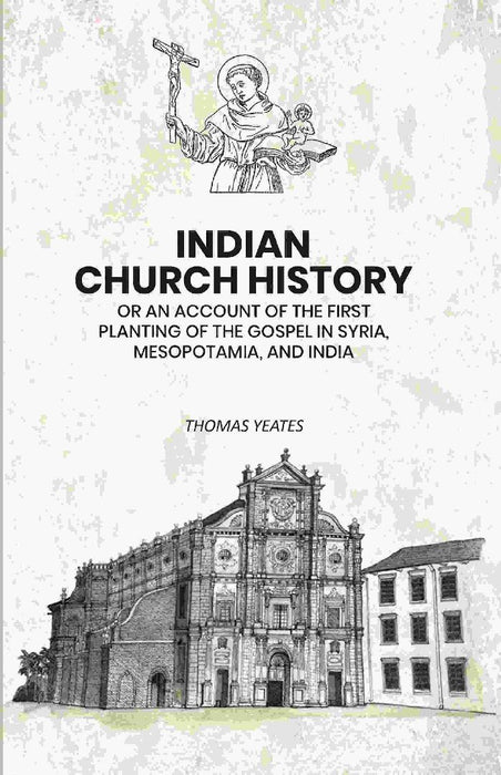 Indian Church History: Or An Account of The First Planting of The Gospel In Syria, Mesopotamia, and India by Thomas Yeates