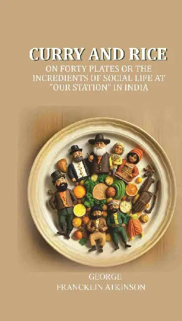 Curry and Rice: on Forty Plates Or The Incredients of Social Life At "Our Station" In India by George Francklin Atkinson
