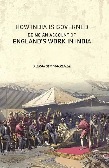 How India Is Governed: Being An Account of England'S Work In India by Alexander Mackenzie