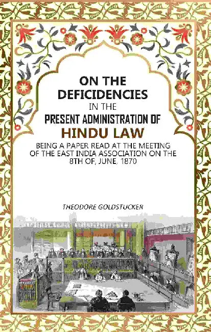 On The Deficidencies In The Present Administration of Hindu Law: Being A Paper Read At The Meeting of The East India Association on The 8Th Of, June, 1870 by Theodore Goldstucker