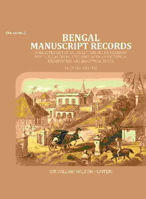 Bengal Ms. Records: A Selected List of 14,136 Letters In The Board of Revenue, Calcutta, 1782-1807, With An Historical Dissertation and Analytical Index, by Sir William Wilson Hunter
