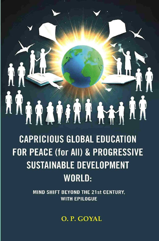 Capricious Global Education For Peace (For All) & Progressive Sustainable Development World: Mind Shift Beyond The 21St Century, With Epilogue by O. P. GOYAL