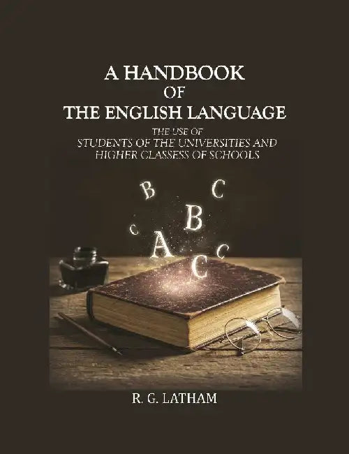 A Handbook of The English Language: The Use of Students of The Universities and Higher Classess of Schools by R. G. Latham