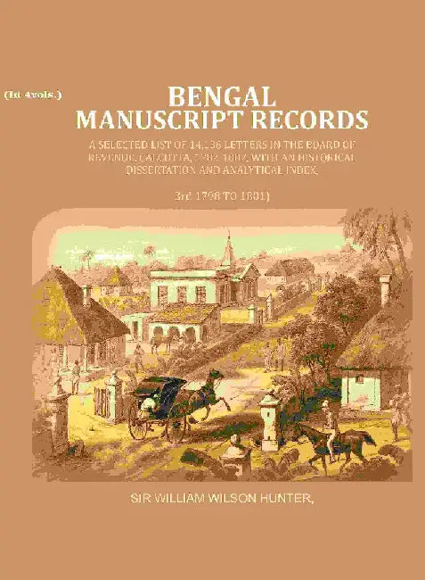 Bengal Ms. Records: A Selected List of 14,136 Letters In The Board of Revenue, Calcutta, 1782-1807, With An Historical Dissertation and Analytical Index, by Sir William Wilson Hunter