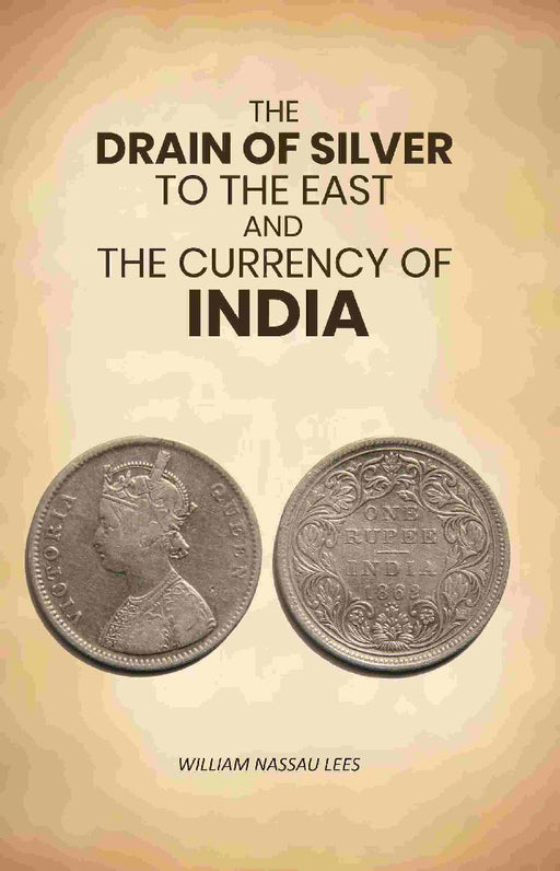 The Drain of Silver To The East: and The Currency of India by William Nassau Lees