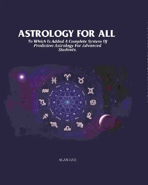 Astrology For All: To Which Is Added A Complete System of Predictive Astrology For Advanced Students. by Alan Leo