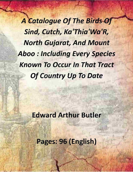 A Catalogue of The Birds of Sind, Cutch, Ka'Thia'Wa'R, North Gujarat, and Mount Aboo : Including Every Species Known To Occur In That Tract of Country Up To Date by Edward Arthur Butler