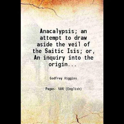 Anacalypsis, An Attempt To Draw Aside The Veil of The Saitic Isis Or An Inquiry Into The Origin of Languages, Nations, and Religions by Godfrey Higgins