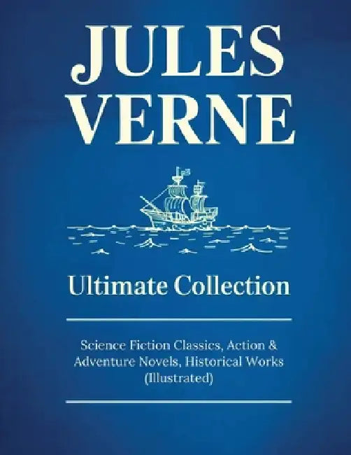 JULES VERNE Ultimate Collection: Science Fiction Classics, Action & Adventure Novels, Historical Works (Illustrated): Sci-Fi Classics, Adventure & Exp by Jules Verne