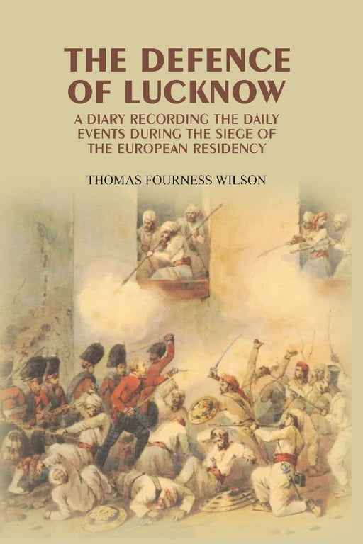 The Defence of Lucknow: A Diary Recording The Daily Events During The Siege of The European Residency by Thomas Fourness Wilson