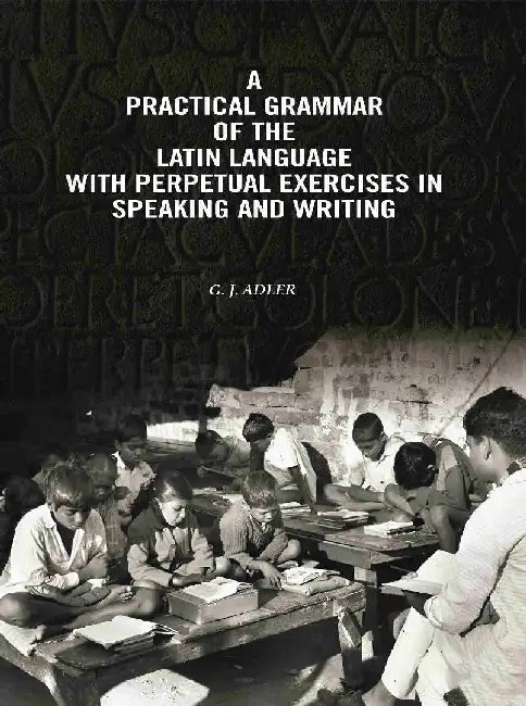 A Practical Grammar of The Latin Language With Perpetual Exercises In Speaking and Writing: For Use of Schools, Colleges, and Private Learners by G. J. Adler