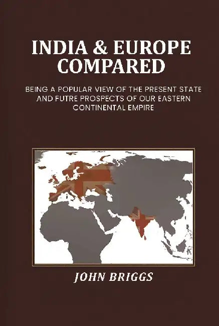 India & Europe Compared: Being A Popular View of The Present State and Futre Prospects of Our Eastern Continental Empire by John Briggs