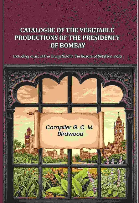 Catalogue of The Vegetable Productions of The Presidency of Bombay: Including A List of The Drugs Sold In The Bazars of Western India by Compiler: G. C. M. Birdwood