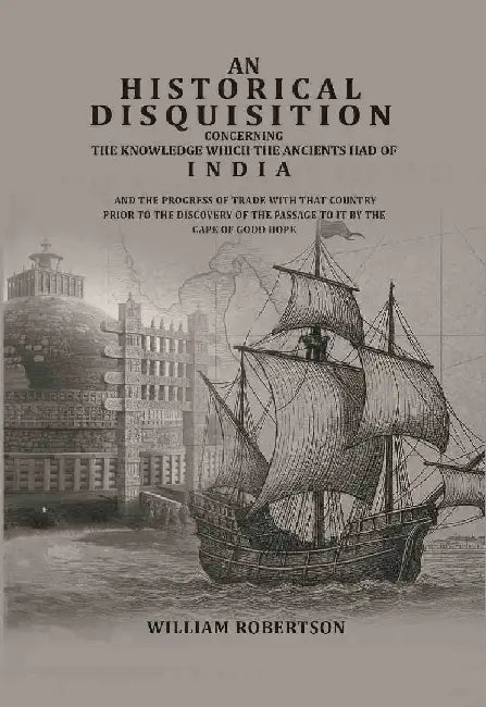An Historical Disquisition Concerning The Knowledge Which The Ancients Had of India: and The Progress of Trade With That Country Prior To The Discovery of The Passage To It By The Cape of Good Hope by William Robertson