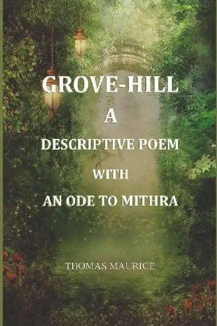 Grove-Hill, A Descriptive Poem, With An Ode To Mithra by Thomas Maurice