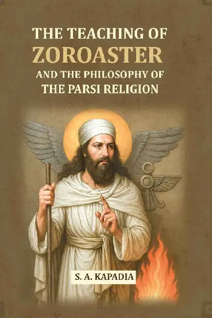 The Teaching of Zoroaster and The Philosophy of The Parsi Religion by S. A. Kapadia