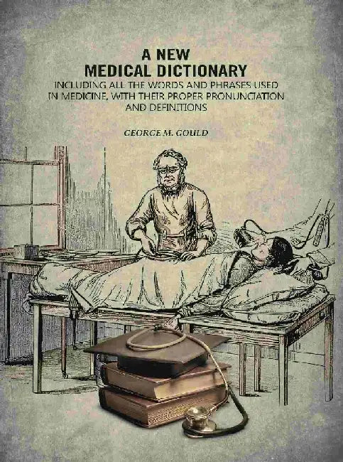 A New Medical Dictionary: Including All The Words and Phrases Used In Medicine, With Their Proper Pronunciation and Definitions by George M. Gould