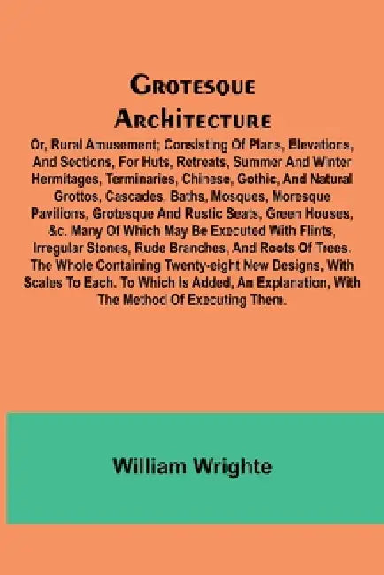 Grotesque Architecture; Or, Rural Amusement; Consisting Of Plans, Elevations, And Sections, For Huts, Retreats, Summer And Winter Hermitages, Terminar by William Wrighte