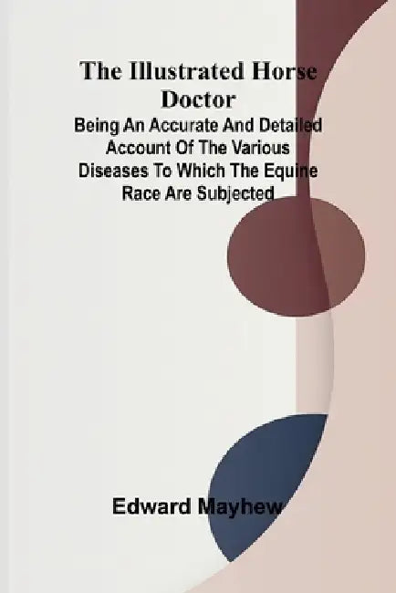 The Illustrated Horse Doctor; Being An Accurate And Detailed Account Of The Various Diseases To Which The Equine Race Are Subjected by Edward Mayhew