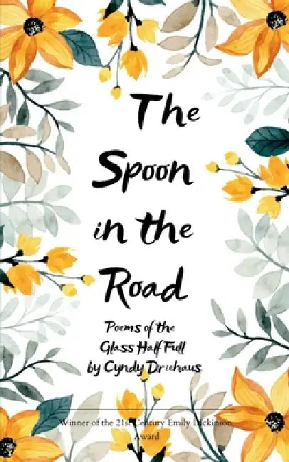 The Spoon in the Road Poems of the Glass Half Full by Cyndy Driehaus