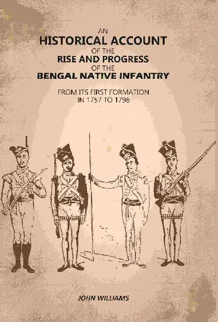 An Historical Account of The Rise and Progress of The Bengal Native Infantry: From Its First Formation In 1757 To 1796 by John Williams