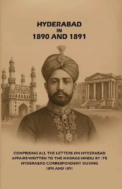 Hyderabad In 1890 and 1891: Comprising All The Letters on Hyderabad Affairs Written To The Madras Hindu By Its Hyderabad Correspondent During 1890 and 1891 by Anonymous