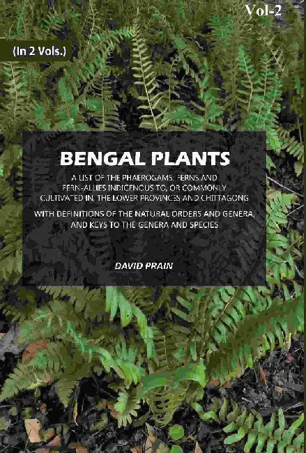 Bengal Plants: A List of The Phaerogams, Ferns and Fern-Allies Indigenous To, Or Commonly Cultivated In, The Lower Provinces and Chittagong With Definitions of The Natural Orders and Genera, and Keys To The Genera and Species by David Prain