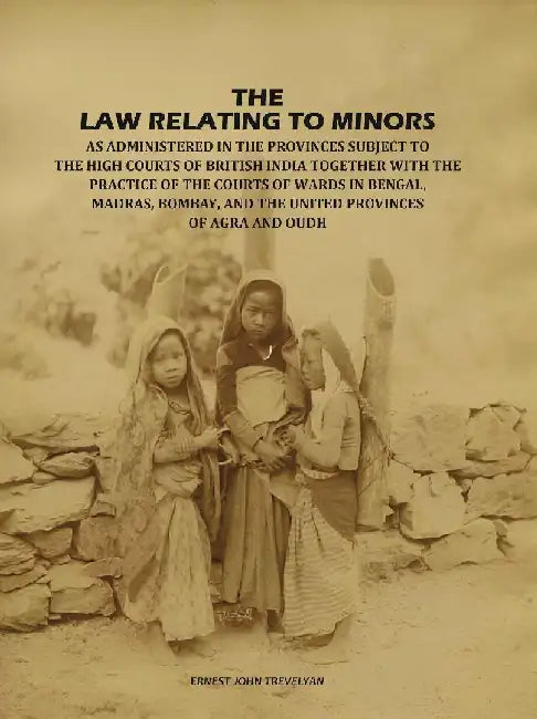 The Law Relating To Minors: As Administered In The Provinces Subject To The High Courts of British India: Together With The Practice of The Courts of Wards In Bengal, Madras, Bombay, and The United Provinces of Agra and Oudh by Ernest John Trevelyan