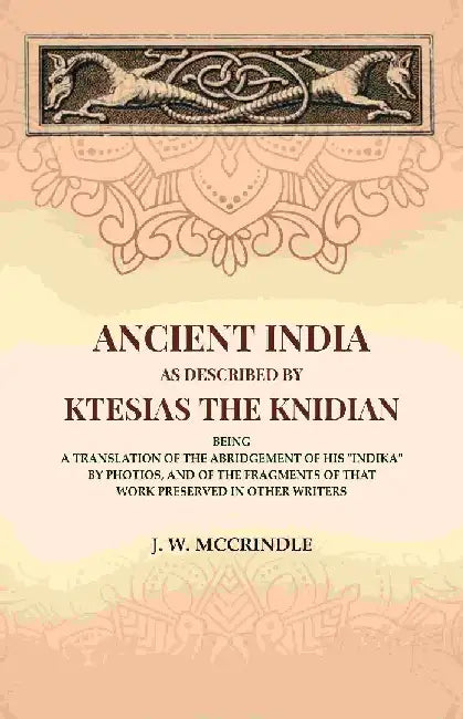 Ancient India As Described By Ktesias The Knidian: Being A Translation of The Abridgement of His "Indika" By Photios, and of The Fragments of That Work Preserved In Other Writers by J. W. McCrindle