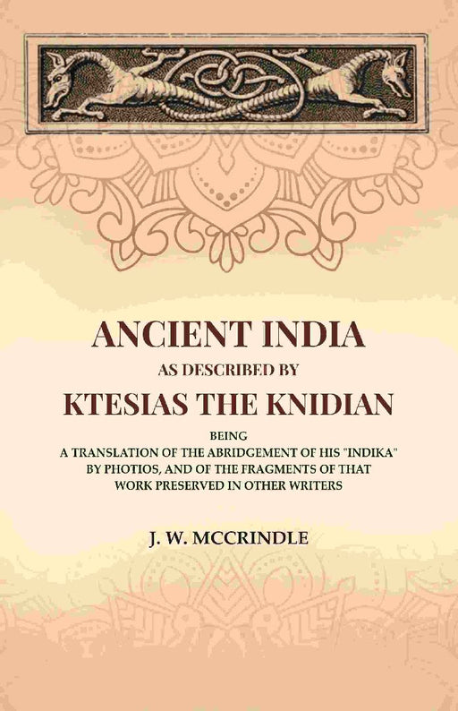 Ancient India As Described By Ktesias The Knidian: Being A Translation of The Abridgement of His "Indika" By Photios, and of The Fragments of That Work Preserved In Other Writers by J. W. McCrindle
