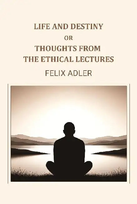 Life and Destiny Or Thoughts From The Ethical Lectures by Felix Adler