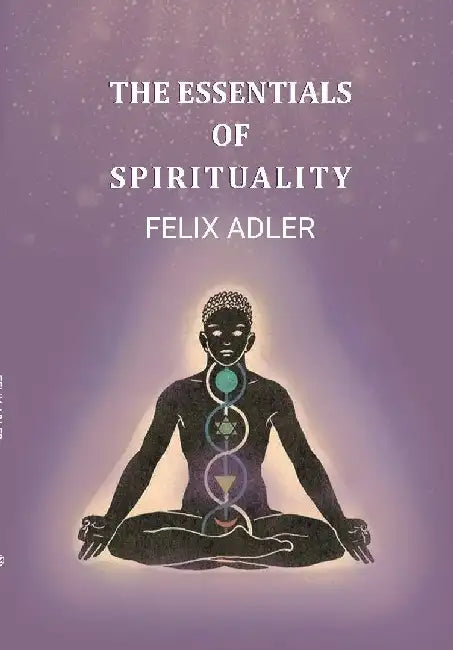 The Essentials of Spirituality by Felix Adler