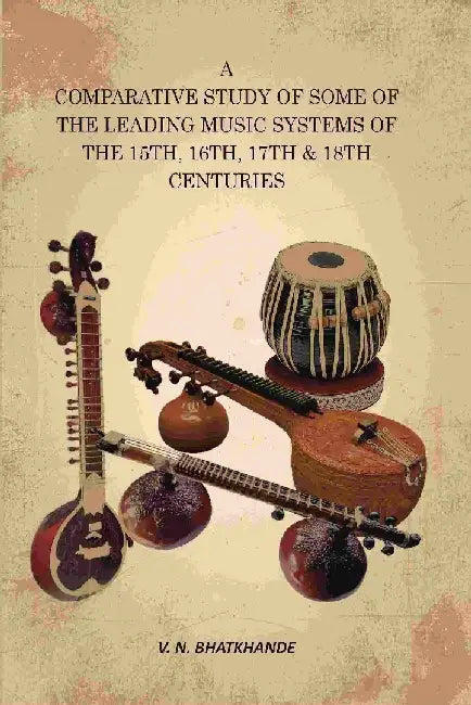 A Comparative Study of Some of The Leading Music Systems of The 15Th, 16Th, 17Th & 18Th Centuries by V. N. Bhatkhande
