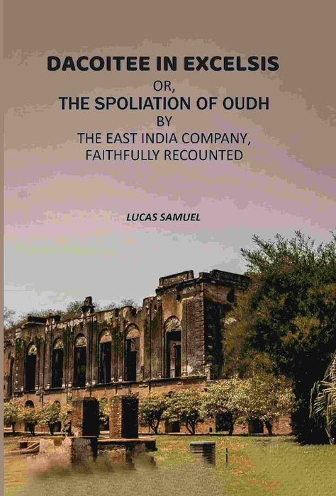 Dacoitee In Excelsis: Or, The Spoliation of Oudh By The East India Company, Faithfully Recounted by Lucas Samuel