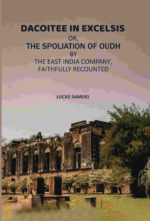 Dacoitee In Excelsis: Or, The Spoliation of Oudh By The East India Company, Faithfully Recounted by Lucas Samuel