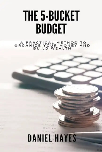The 5-Bucket Budget: A practical method to organize your money and build wealth by Daniel Hayes