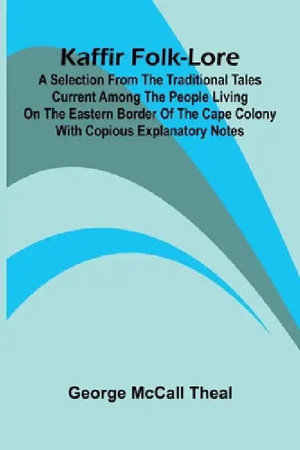 Kaffir Folk-Lore: A Selection From The Traditional Tales Current Among The People Living On The Eastern Border Of The Cape Colony With Copious Explana by George McCall Theal