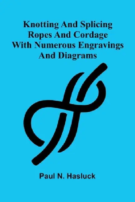 Knotting And Splicing Ropes And Cordage: With Numerous Engravings And Diagrams by Paul N. Hasluck