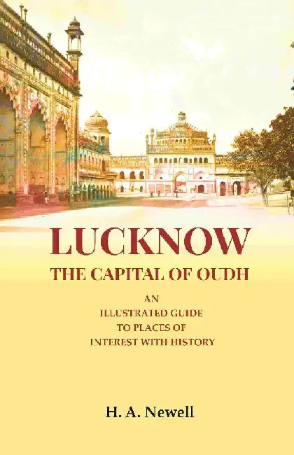 Lucknow The Capital of Oudh: An Illustrated Guide To Places of Interest With History by H. A. Newell