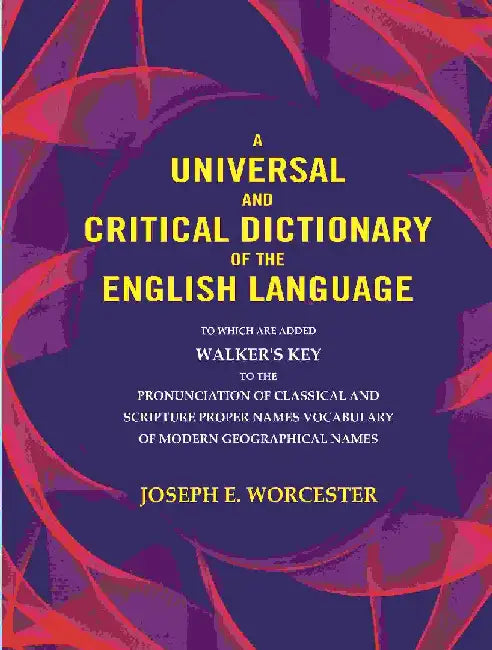 A Universal and Critical Dictionary of The English Language: To Which Are Added Walker'S Key To The Pronunciation of Classical and Scripture Proper Names Vocabulary of Modern Geographical Names by Joseph E. Worcester